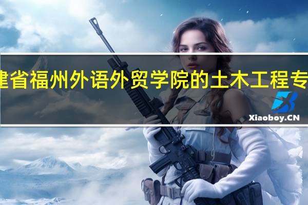 福建省福州外语外贸学院的土木工程专业怎么样