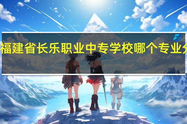 福建省长乐职业中专学校哪个专业分最高