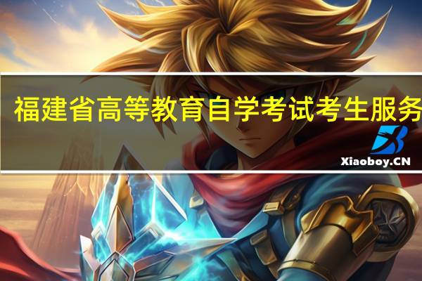 福建省高等教育自学考试考生服务平台（福建高等教育自学考试官网）