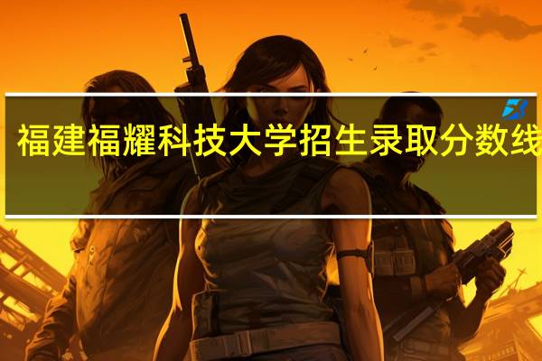 福建福耀科技大学招生录取分数线多少