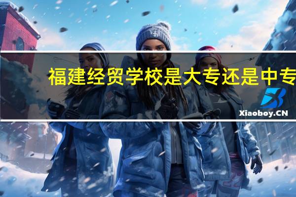 福建经贸学校是大专还是中专