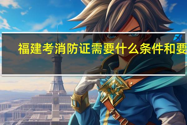 福建考消防证需要什么条件和要求