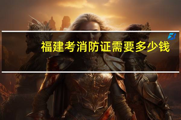 福建考消防证需要多少钱