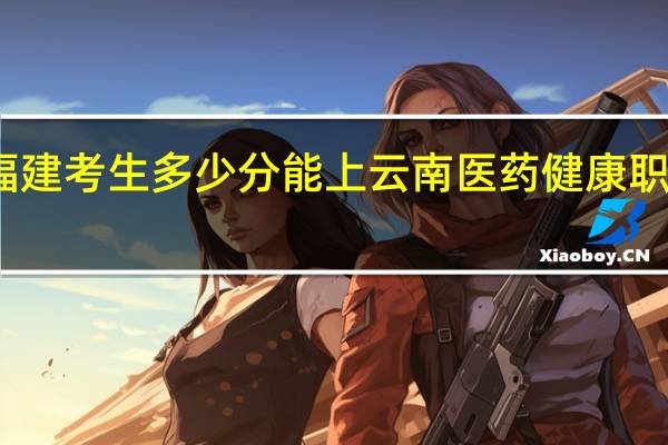 福建考生多少分能上云南医药健康职业学院