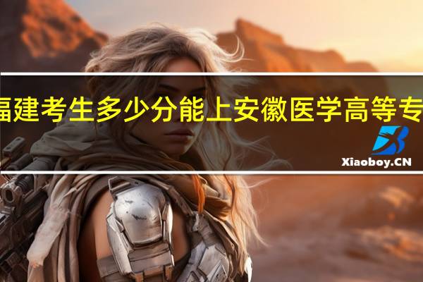 福建考生多少分能上安徽医学高等专科学校