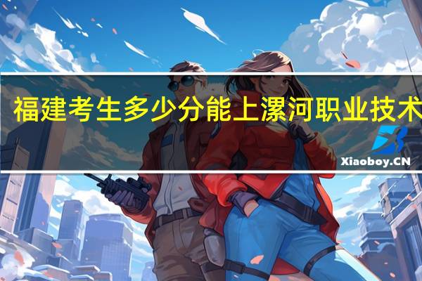 福建考生多少分能上漯河职业技术学院