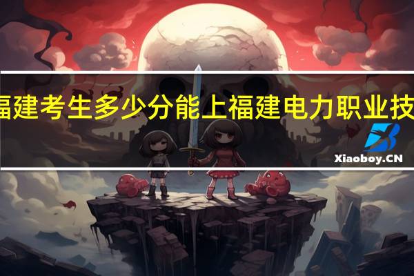 福建考生多少分能上福建电力职业技术学院