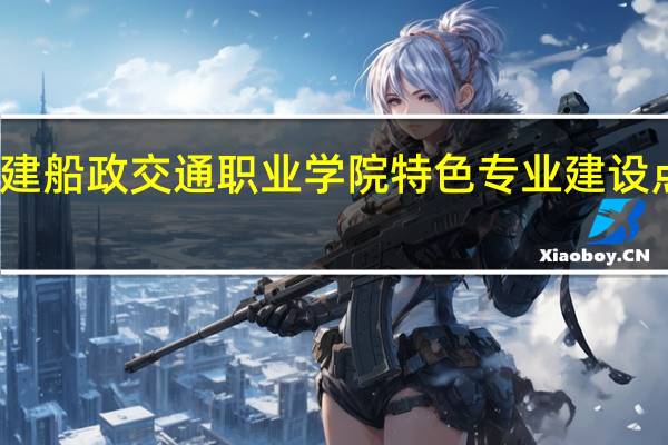 福建船政交通职业学院特色专业建设点有哪些