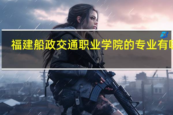 福建船政交通职业学院的专业有哪些