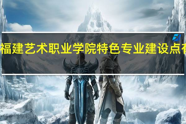 福建艺术职业学院特色专业建设点有哪些