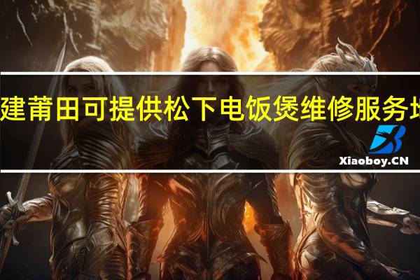 福建莆田可提供松下电饭煲维修服务地址在哪