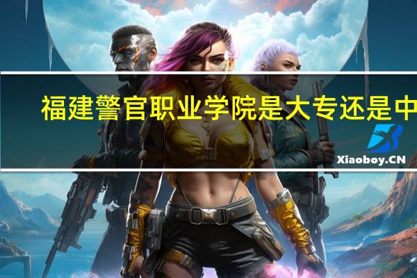 福建警官职业学院是大专还是中专