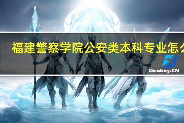 福建警察学院公安类本科专业怎么样,我是侦查学的 福建公安高等专科学校