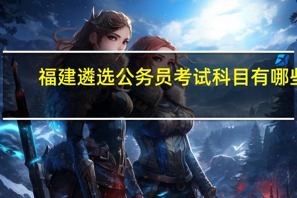 福建遴选公务员考试科目有哪些
