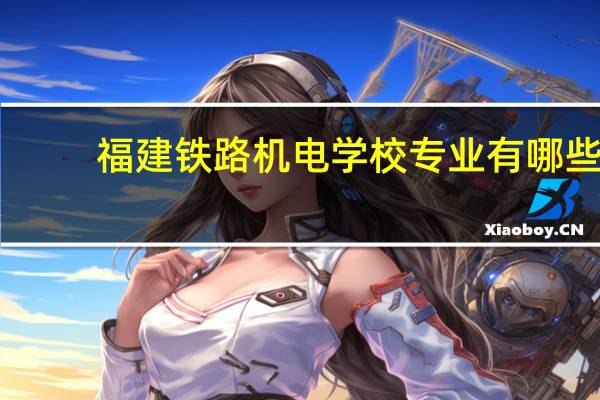 福建铁路机电学校专业有哪些