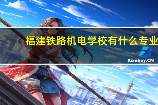福建铁路机电学校有什么专业
