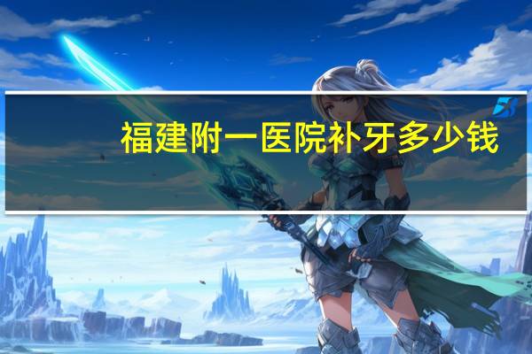福建附一医院补牙多少钱,福州补牙最好的医院是哪家