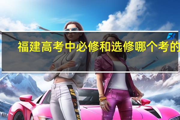 福建高考中必修和选修哪个考的多，比率是多少