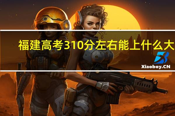 福建高考310分左右能上什么大学