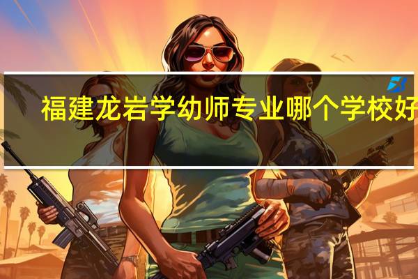 福建龙岩学幼师专业哪个学校好点