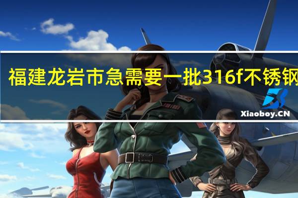 福建龙岩市急需要一批316f不锈钢棒材，316不锈钢角钢，314不锈钢方棒的厂家。知道的告知！