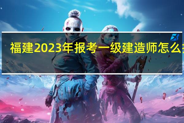 福建2023年报考一级建造师怎么报名
