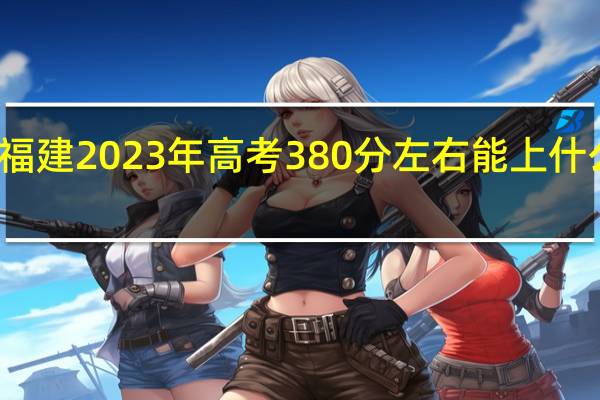 福建2023年高考380分左右能上什么大学