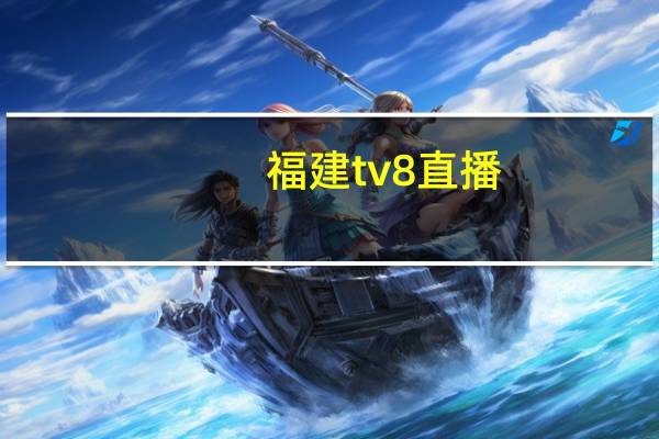 福建tv8直播（福建tv8在线直播）