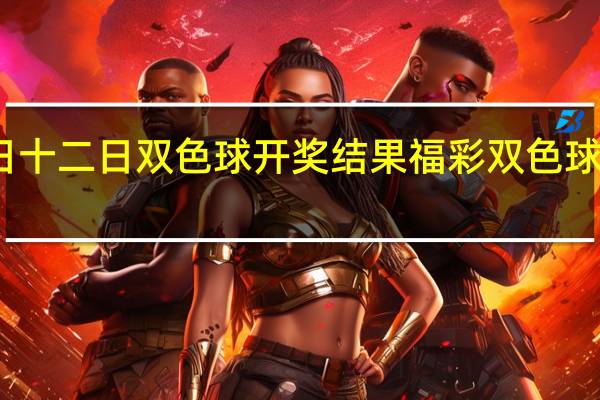 福彩五日十二日双色球开奖结果 福彩双色球开奖时间结果