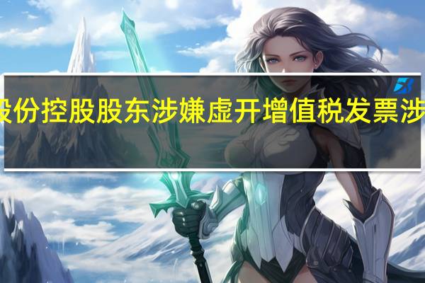 福成股份控股股东涉嫌虚开增值税发票 涉案额或数亿