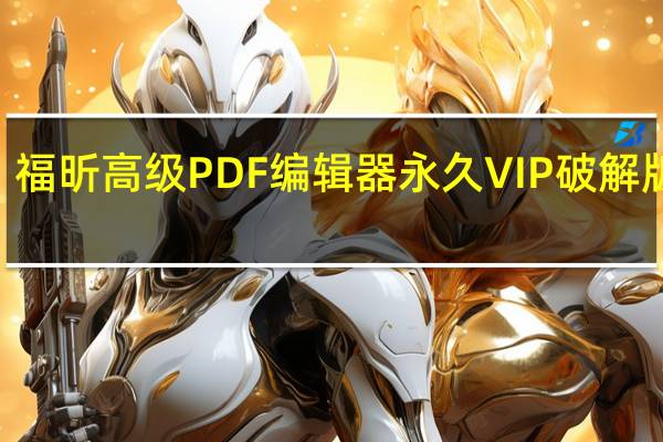 福昕高级PDF编辑器永久VIP破解版 V11.1.0.52543 中文免费版（福昕高级PDF编辑器永久VIP破解版 V11.1.0.52543 中文免费版功能简介）