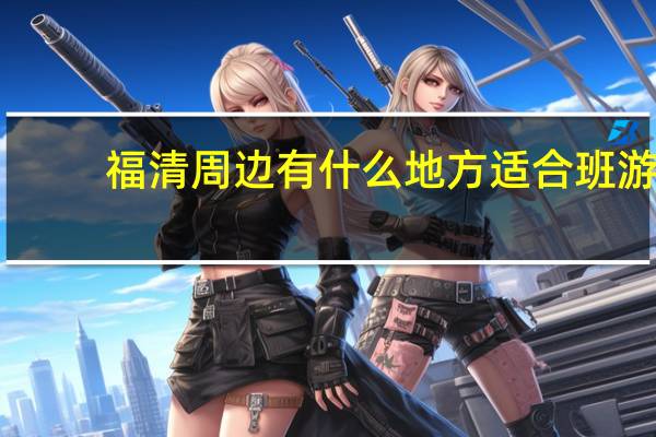 福清周边有什么地方适合班游
