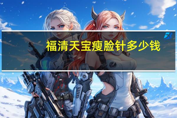 福清天宝瘦脸针多少钱?福清有什么好玩的地方