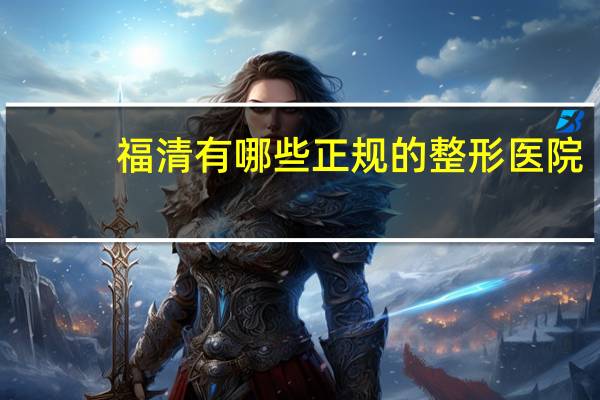 福清有哪些正规的整形医院(福清哪个医院有做基因检测)