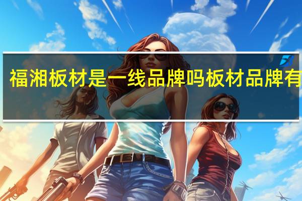 福湘板材是一线品牌吗板材品牌有哪些