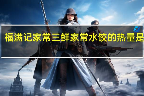 福满记 家常三鲜 家常水饺的热量是多少