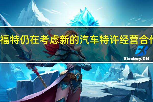 福特仍在考虑新的汽车特许经营合作伙伴