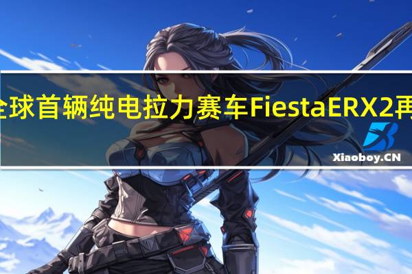 福特全球首辆纯电拉力赛车Fiesta ERX2再展纯电实力