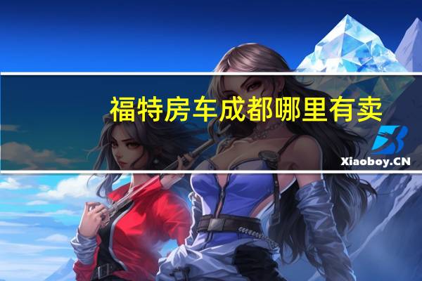 福特房车成都哪里有卖,成都房车旅游目的地推荐