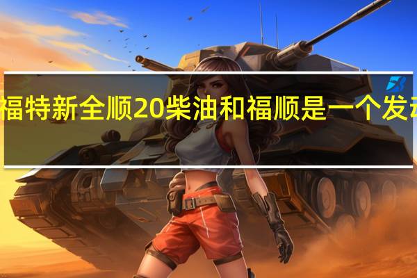 福特新全顺20柴油和福顺是一个发动机吗