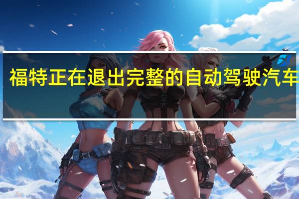 福特正在退出完整的自动驾驶汽车业务