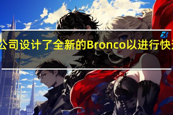 福特汽车公司设计了全新的Bronco以进行快速和广泛的修改