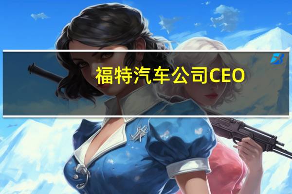 福特汽车公司CEO：愿意与美国汽车工人联合会就电池工厂部分达成公平协议