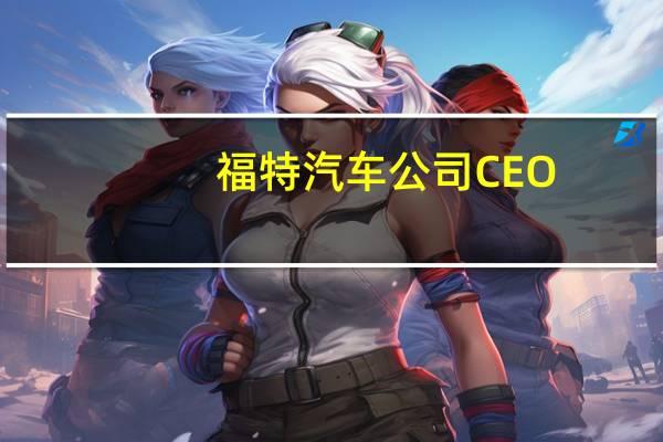 福特汽车公司CEO：迄今已有2400名供应商工人因罢工而被解雇