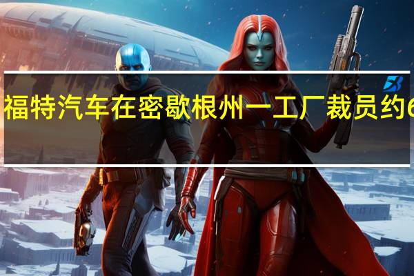 福特汽车在密歇根州一工厂裁员约600人