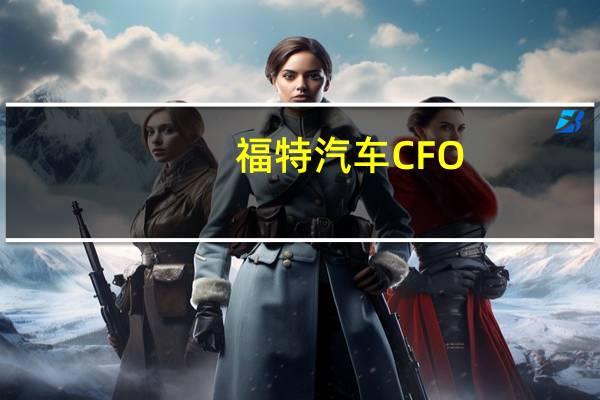 福特汽车CFO：罢工导致公司汽车产量减少了8万辆