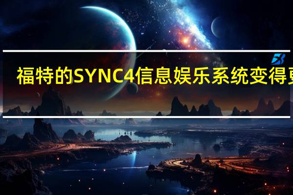 福特的SYNC 4信息娱乐系统变得更好