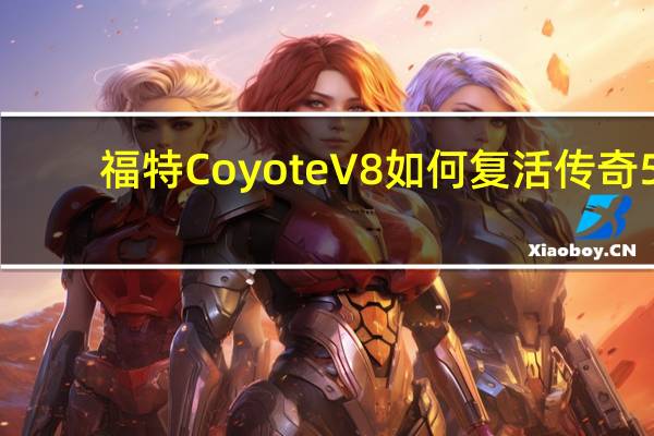 福特CoyoteV8如何复活传奇5.0并永远改变游戏规则