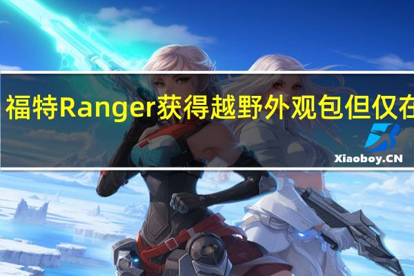 福特Ranger获得越野外观包 但仅在巴西