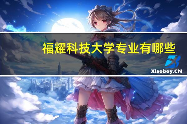 福耀科技大学专业有哪些